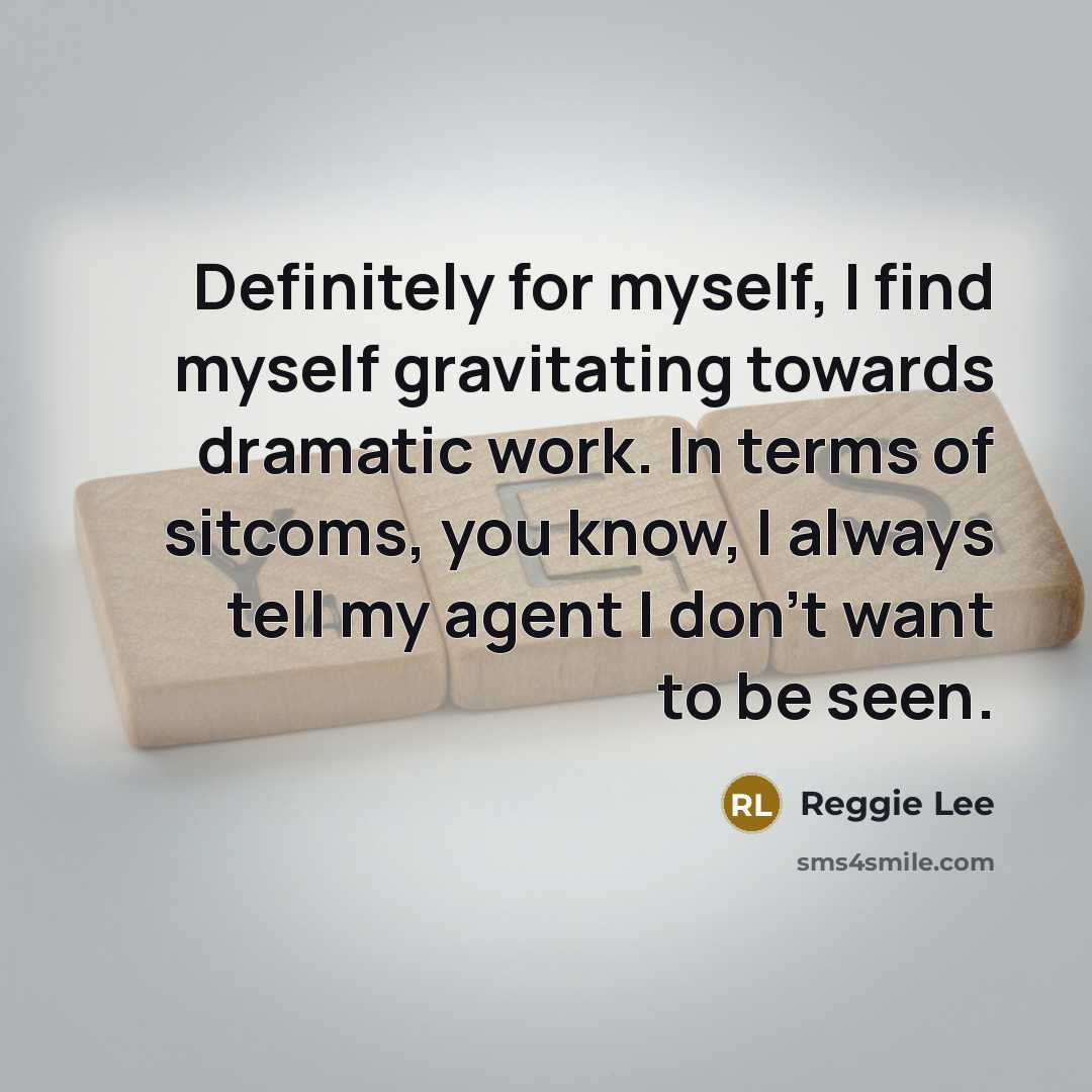 “Definitely for myself, I find myself gravitating towards dramatic work. In terms of sitcoms, you know, I always tell my agent I don't want to be seen.” quote by Reggie Lee