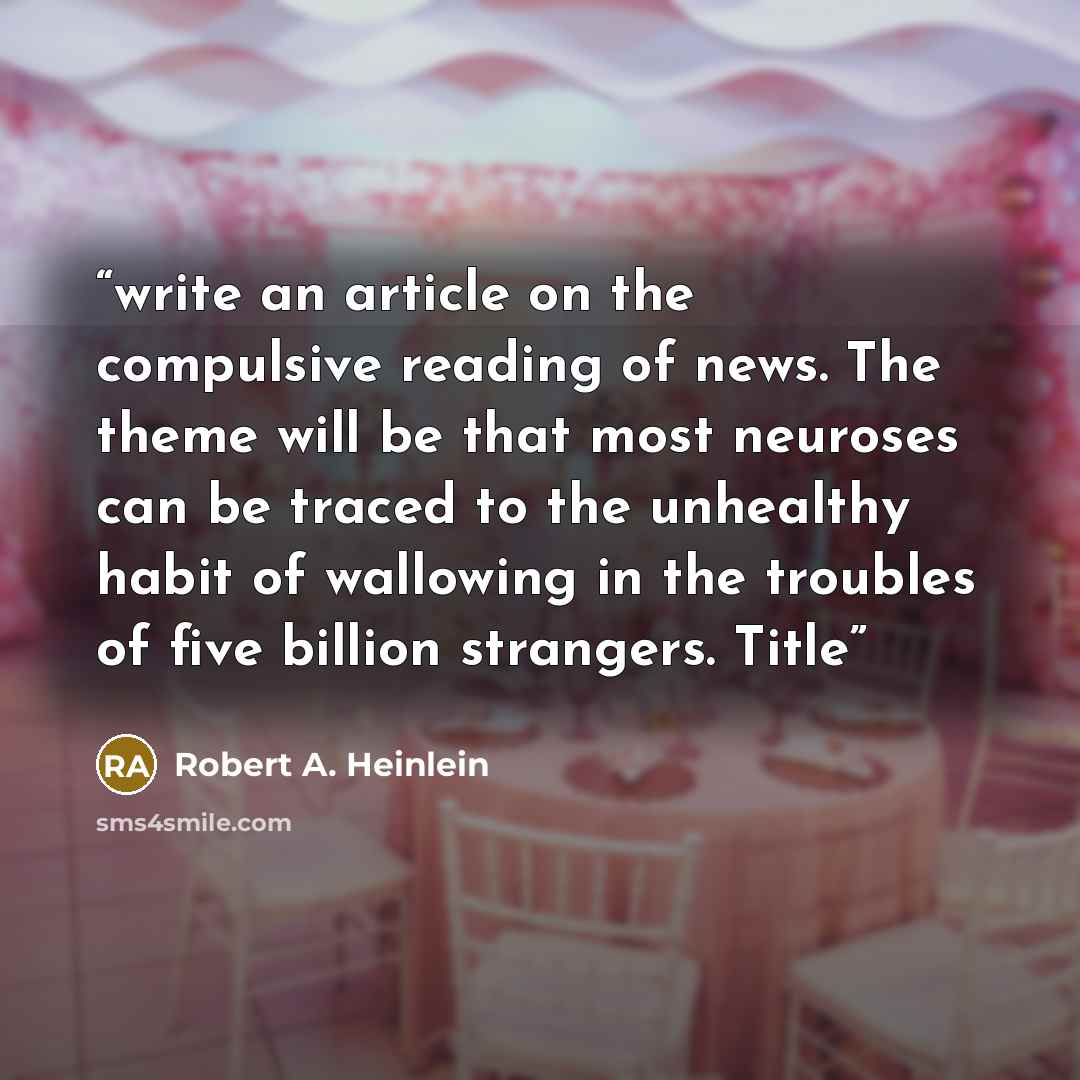 “write an article on the compulsive reading of news. The theme will be that most neuroses can be traced to the unhealthy habit of wallowing in the troubles of five billion strangers. Title” quote by Robert A. Heinlein