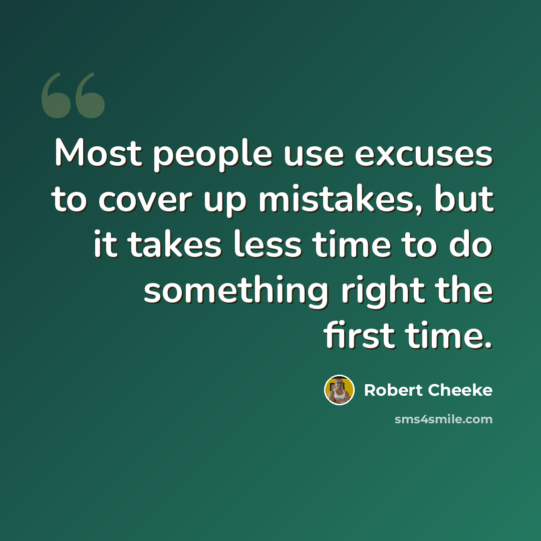 “Most people use excuses to cover up mistakes, but it takes less time to do something right the first time.” quote by Robert Cheeke