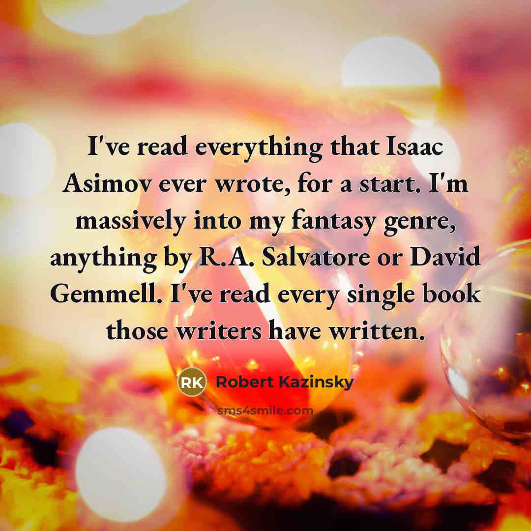 “I've read everything that Isaac Asimov ever wrote, for a start. I'm massively into my fantasy genre, anything by R.A. Salvatore or David Gemmell. I've read every single book those writers have written.” quote by Robert Kazinsky