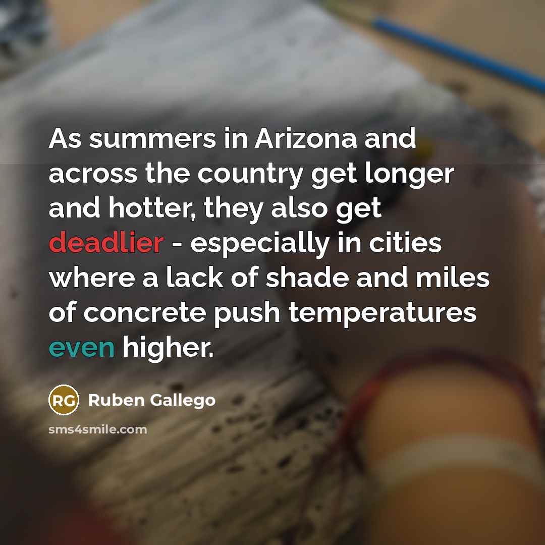 “As summers in Arizona and across the country get longer and hotter, they also get deadlier - especially in cities where a lack of shade and miles of concrete push temperatures even higher.” quote by Ruben Gallego