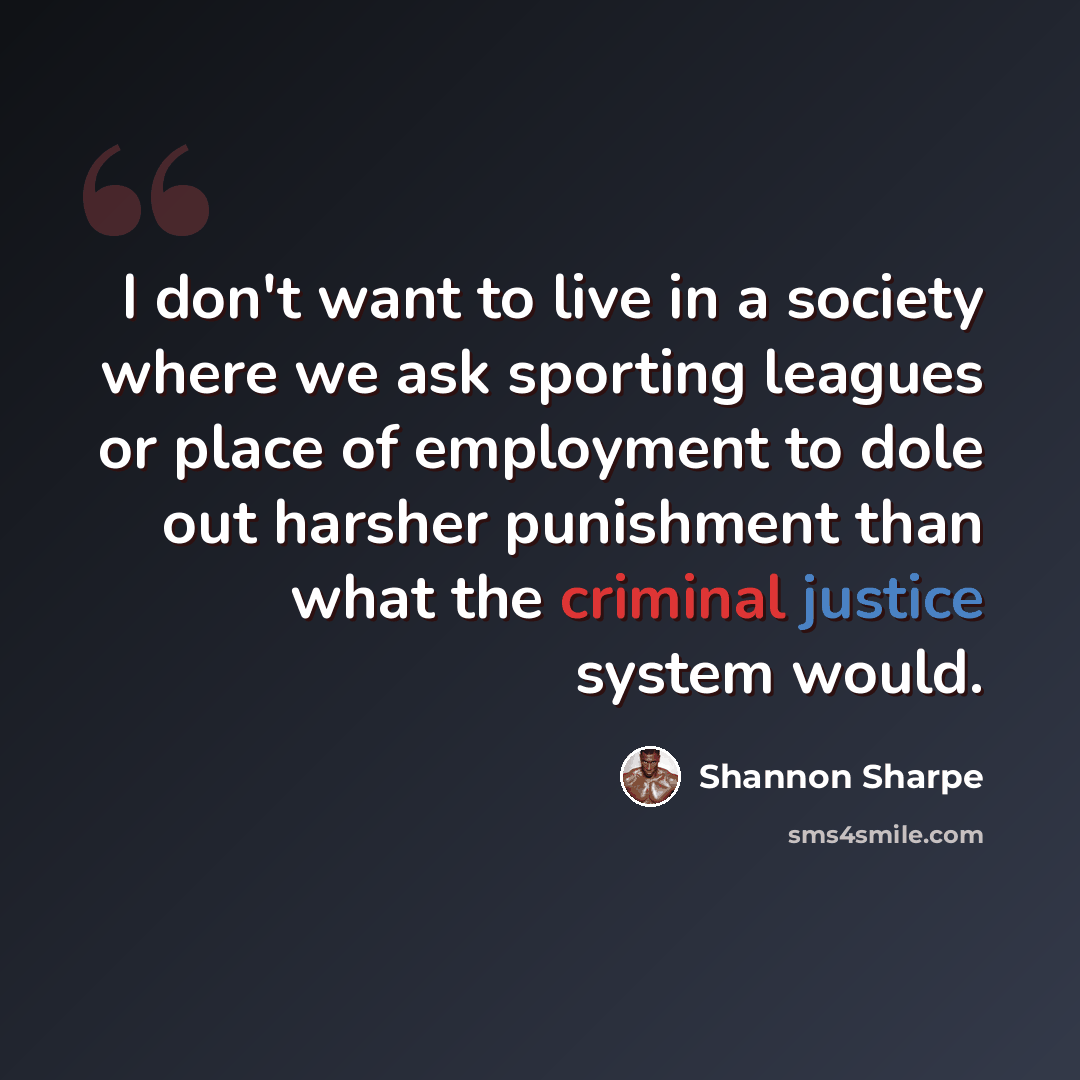 “I don't want to live in a society where we ask sporting leagues or place of employment to dole out harsher punishment than what the criminal justice system would.” quote by Shannon Sharpe