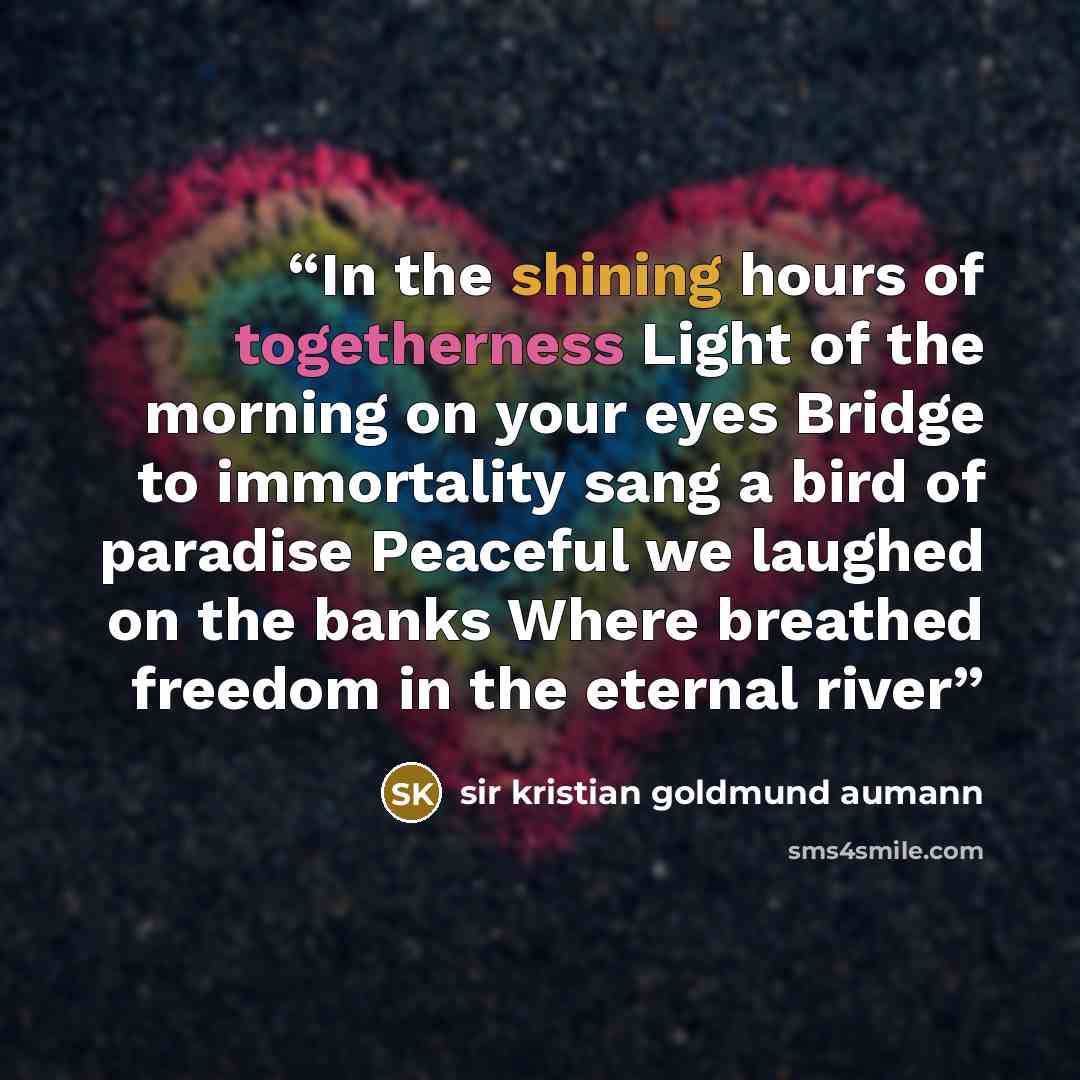 “In the shining hours of togetherness Light of the morning on your eyes Bridge to immortality sang a bird of paradise Peaceful we laughed on the banks Where breathed freedom in the eternal river” quote by sir kristian goldmund aumann