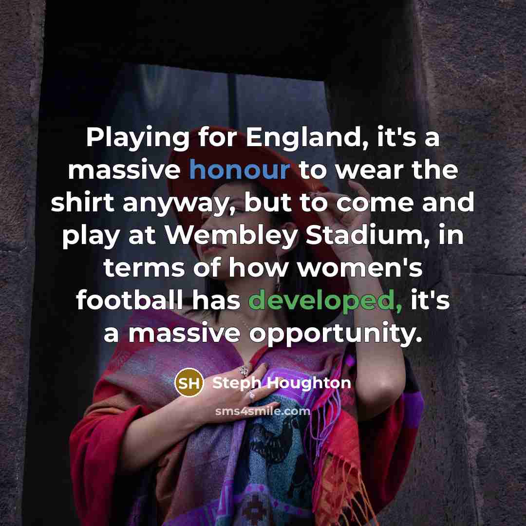 “Playing for England, it's a massive honour to wear the shirt anyway, but to come and play at Wembley Stadium, in terms of how women's football has developed, it's a massive opportunity.” quote by Steph Houghton