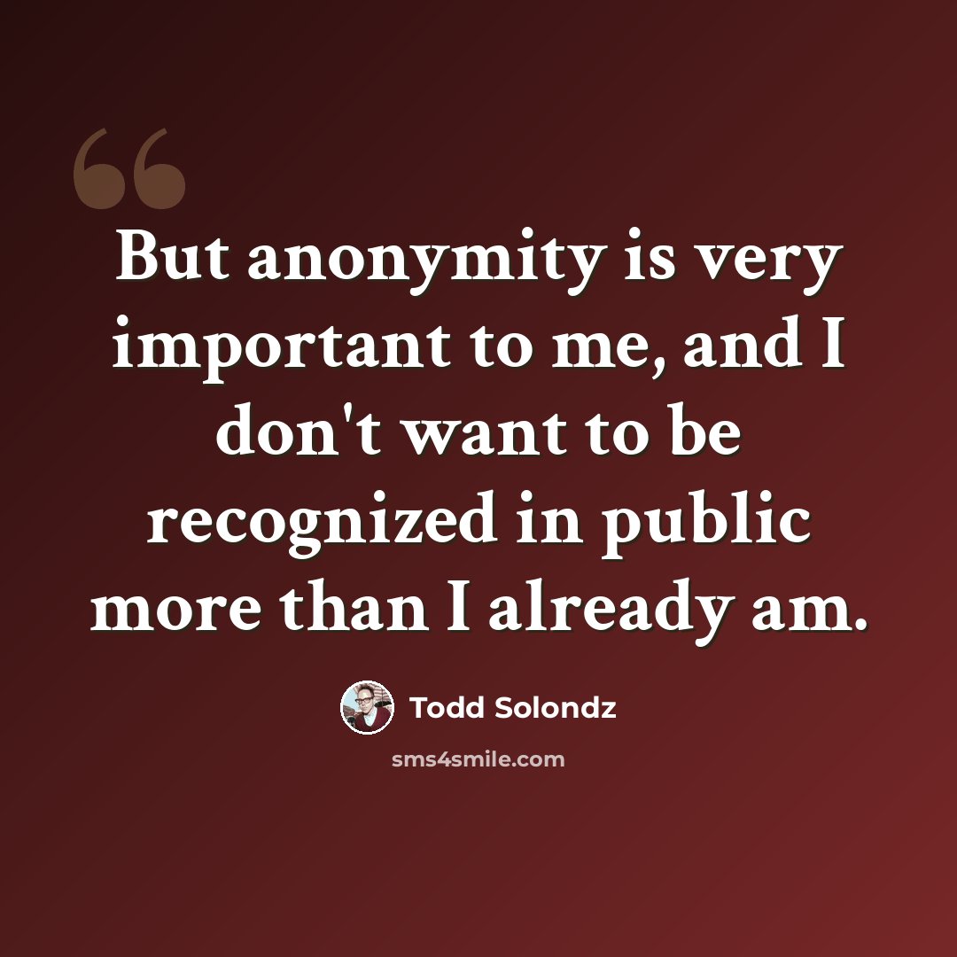 “But anonymity is very important to me, and I don't want to be recognized in public more than I already am.” quote by Todd Solondz