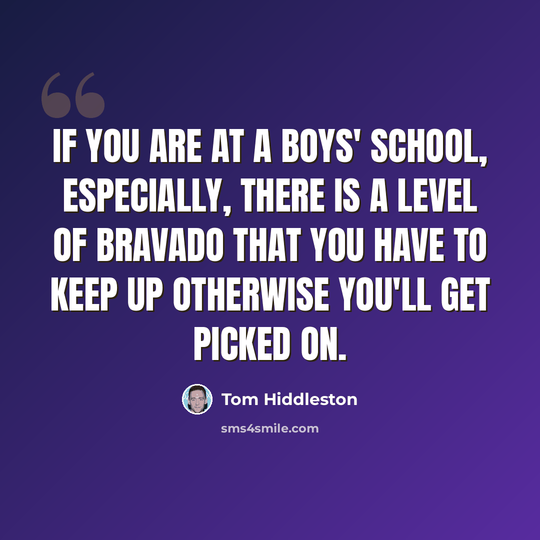 “If you are at a boys' school, especially, there is a level of bravado that you have to keep up otherwise you'll get picked on.” quote by Tom Hiddleston