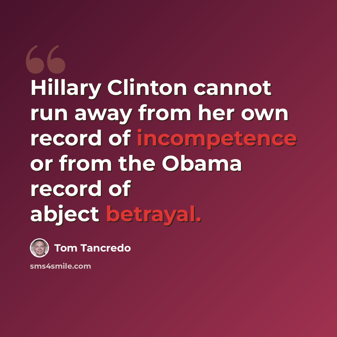 “Hillary Clinton cannot run away from her own record of incompetence or from the Obama record of abject betrayal.” quote by Tom Tancredo