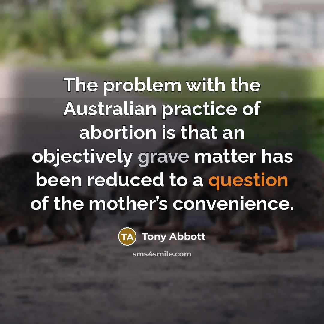 “The problem with the Australian practice of abortion is that an objectively grave matter has been reduced to a question of the mother’s convenience.” quote by Tony Abbott