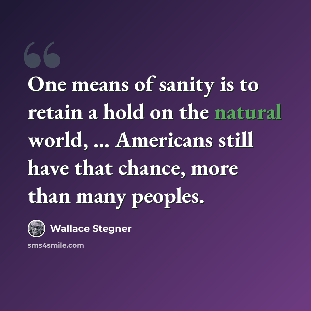 “One means of sanity is to retain a hold on the natural world, ... Americans still have that chance, more than many peoples.” quote by Wallace Stegner