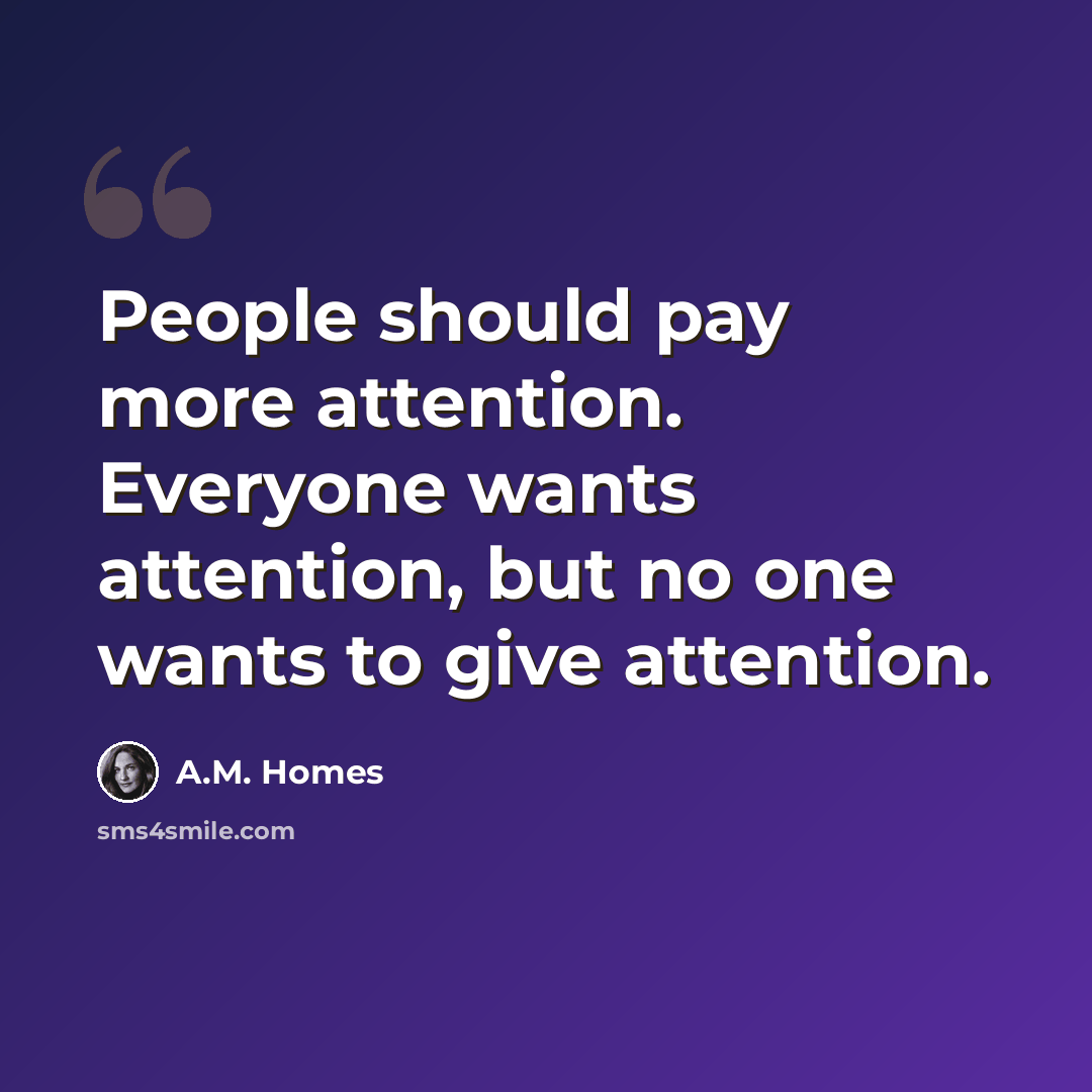 “People should pay more attention. Everyone wants attention, but no one wants to give attention.” quote by A.M. Homes