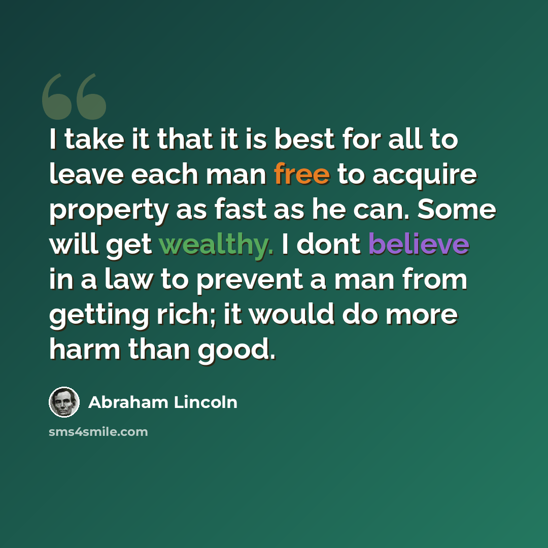“I take it that it is best for all to leave each man free to acquire property as fast as he can. Some will get wealthy. I dont believe in a law to prevent a man from getting rich; it would do more harm than good.” quote by Abraham Lincoln