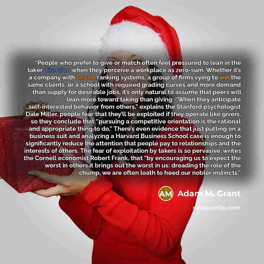 “People who prefer to give or match often feel pressured to lean in the taker direction when they perceive a workplace as zero-sum. Whether it’s a company with forced ranking systems, a group of firms vying to win the same clients, or a school with required grading curves and more demand than…” quote by Adam M. Grant