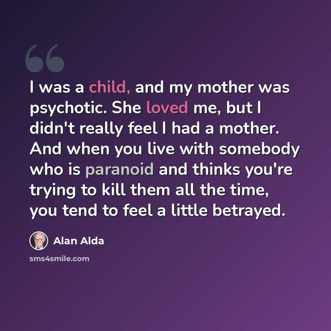 “I was a child, and my mother was psychotic. She loved me, but I didn't really feel I had a mother. And when you live with somebody who is paranoid and thinks you're trying to kill them all the time, you tend to feel a little betrayed.” quote by Alan Alda