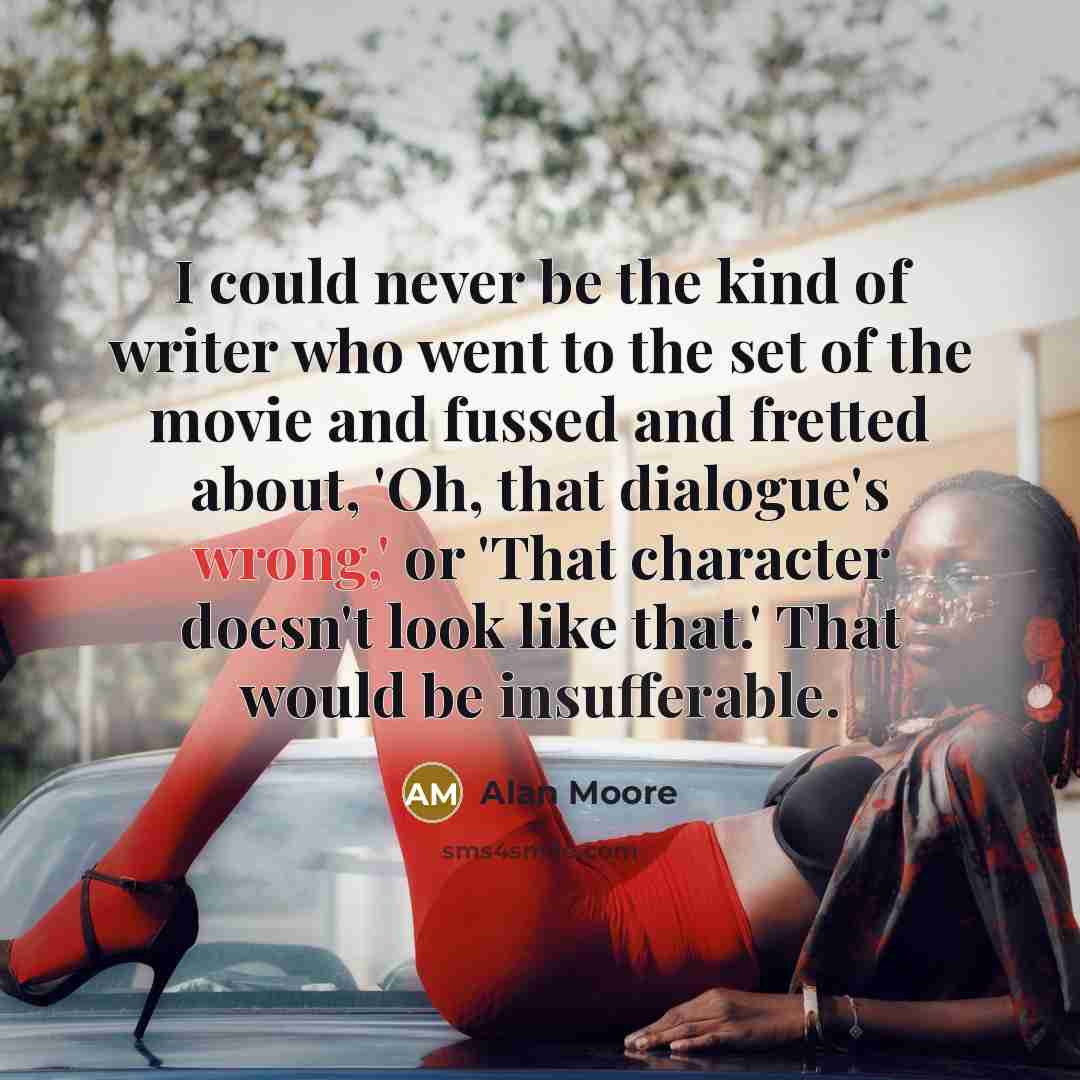 “I could never be the kind of writer who went to the set of the movie and fussed and fretted about, 'Oh, that dialogue's wrong,' or 'That character doesn't look like that.' That would be insufferable.” quote by Alan Moore