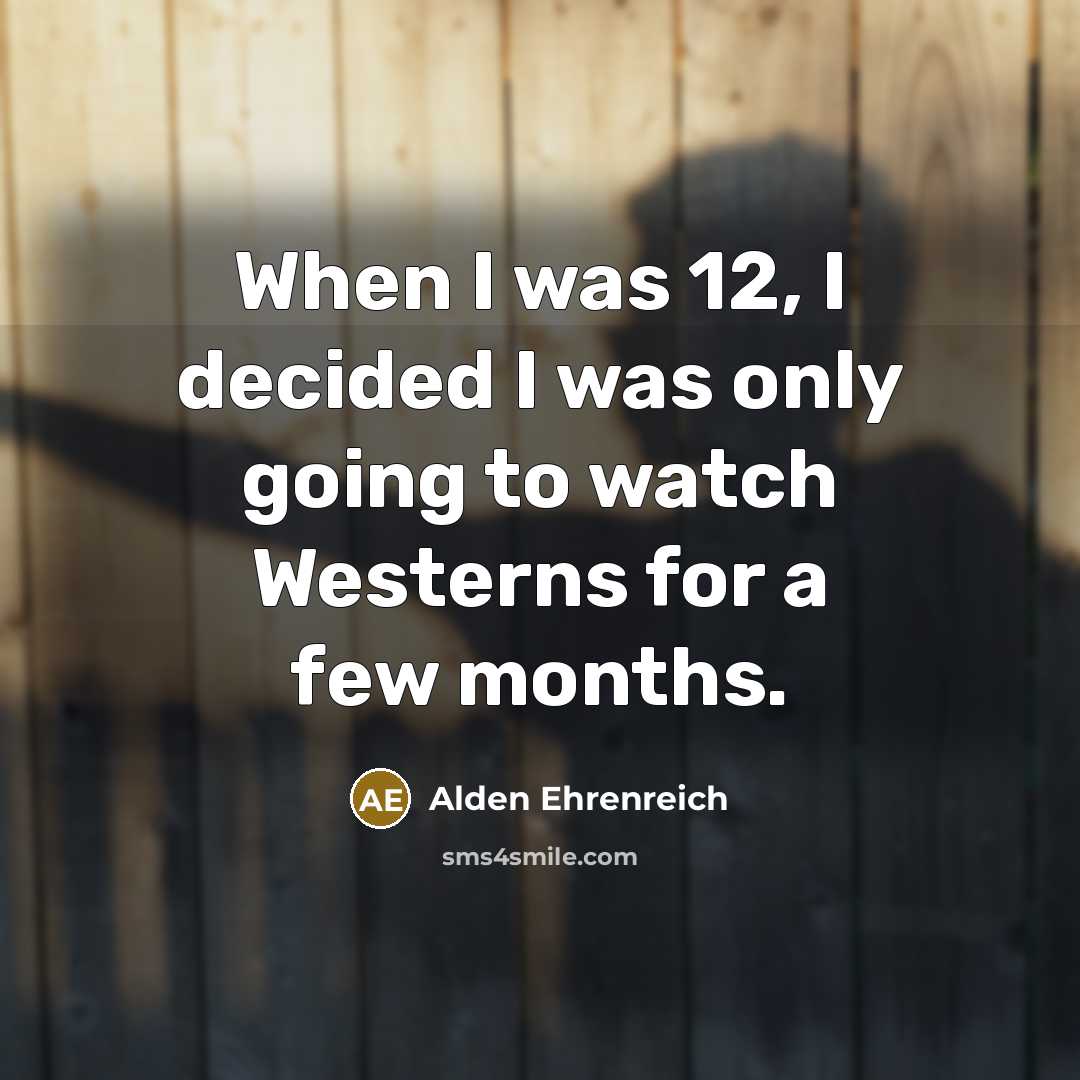 “When I was 12, I decided I was only going to watch Westerns for a few months.” quote by Alden Ehrenreich
