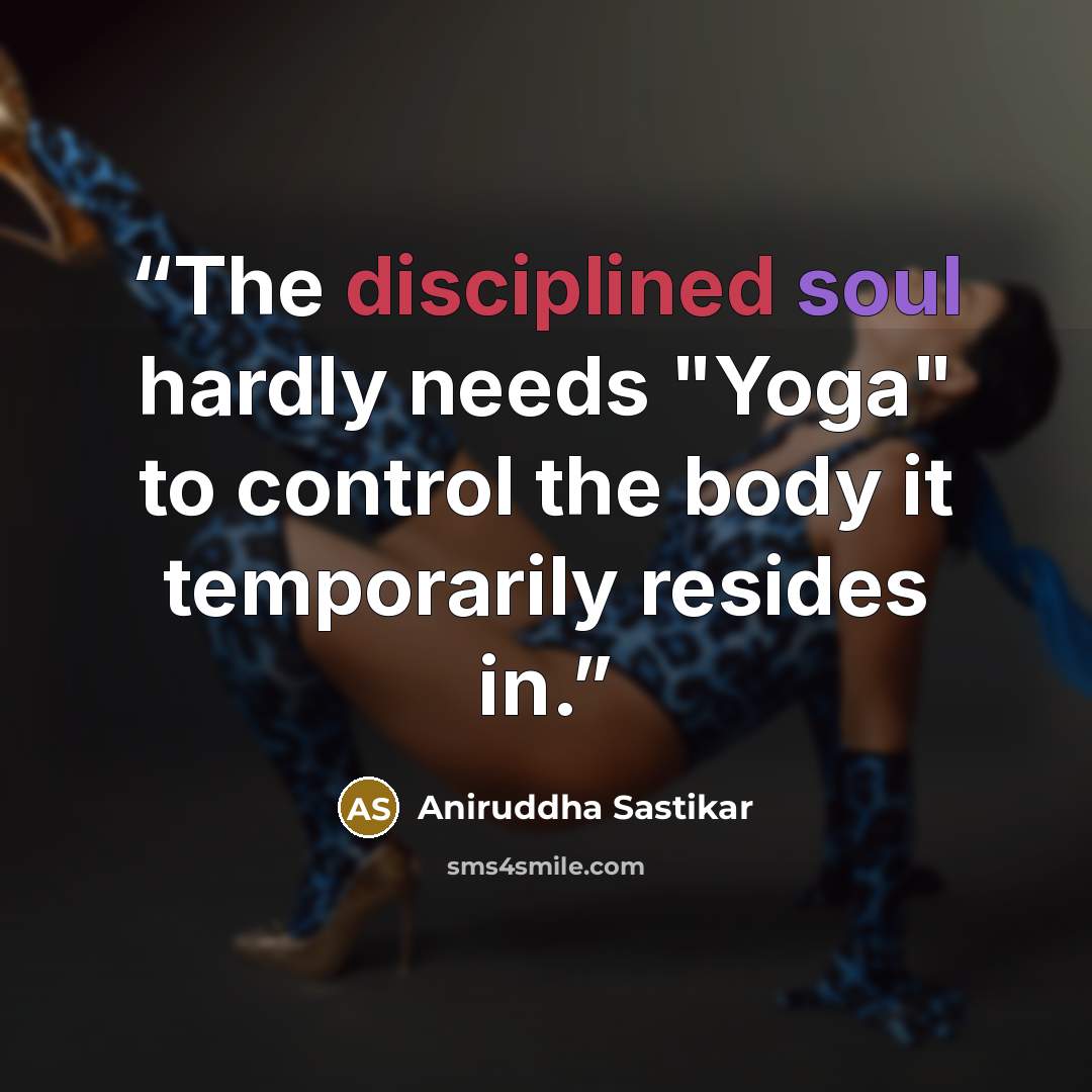 “The disciplined soul hardly needs "Yoga" to control the body it temporarily resides in.” quote by Aniruddha Sastikar
