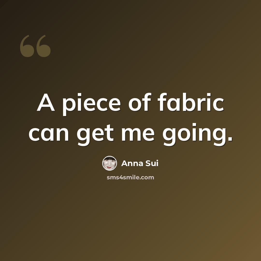 “A piece of fabric can get me going.” quote by Anna Sui