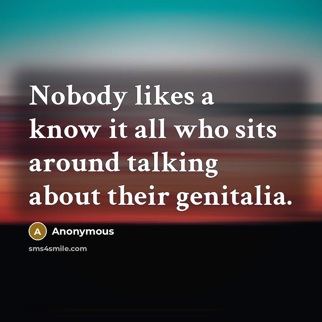 “Nobody likes a know it all who sits around talking about their genitalia.” quote by Anonymous
