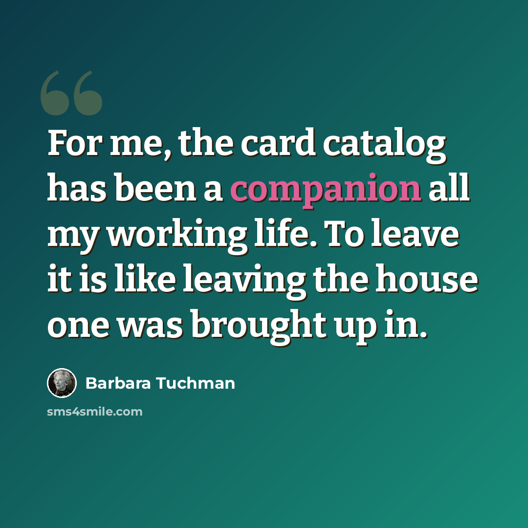 “For me, the card catalog has been a companion all my working life. To leave it is like leaving the house one was brought up in.” quote by Barbara Tuchman