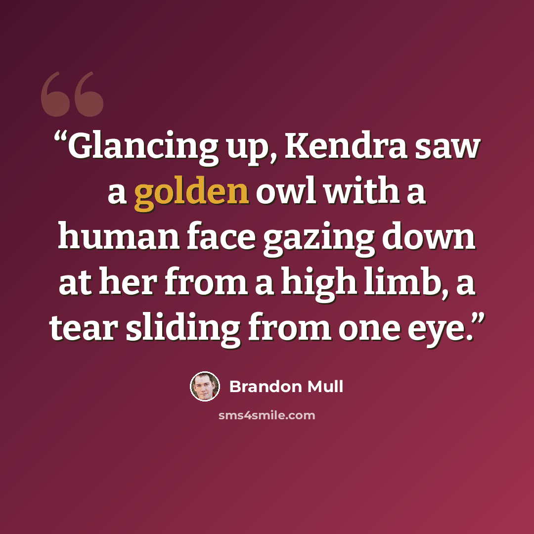 “Glancing up, Kendra saw a golden owl with a human face gazing down at her from a high limb, a tear sliding from one eye.” quote by Brandon Mull