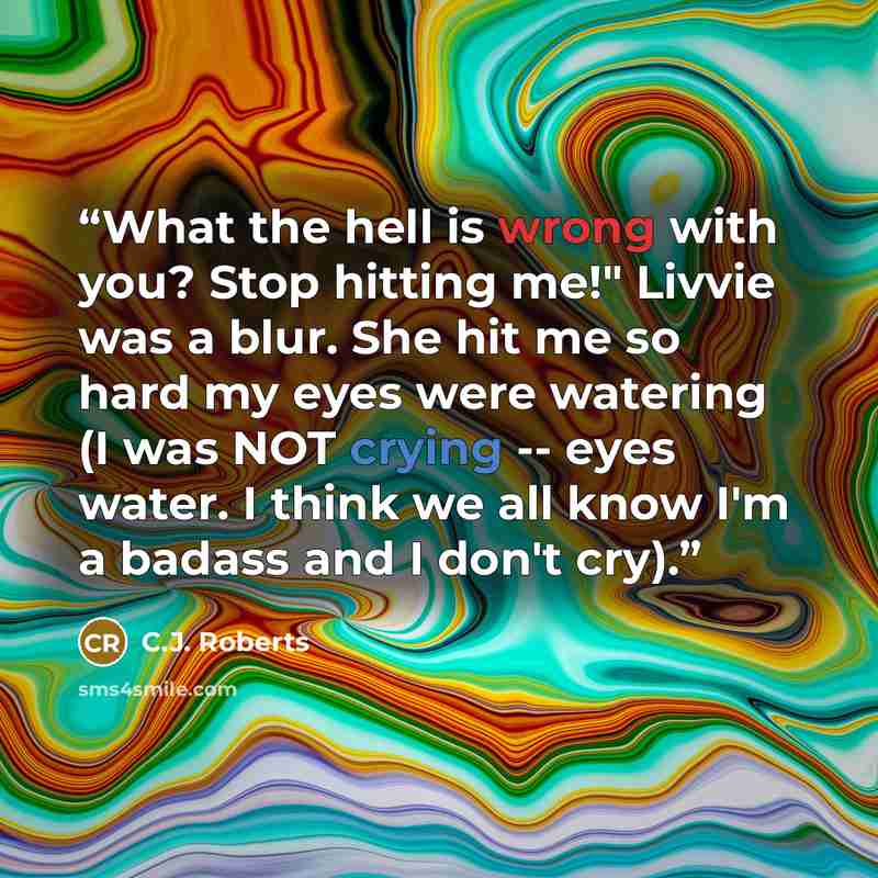 “What the hell is wrong with you? Stop hitting me!" Livvie was a blur. She hit me so hard my eyes were watering (I was NOT crying -- eyes water. I think we all know I'm a badass and I don't cry).” quote by C.J. Roberts