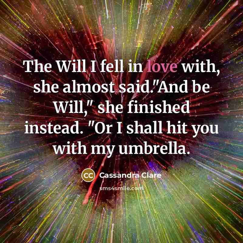 “The Will I fell in love with, she almost said."And be Will," she finished instead. "Or I shall hit you with my umbrella.” quote by Cassandra Clare