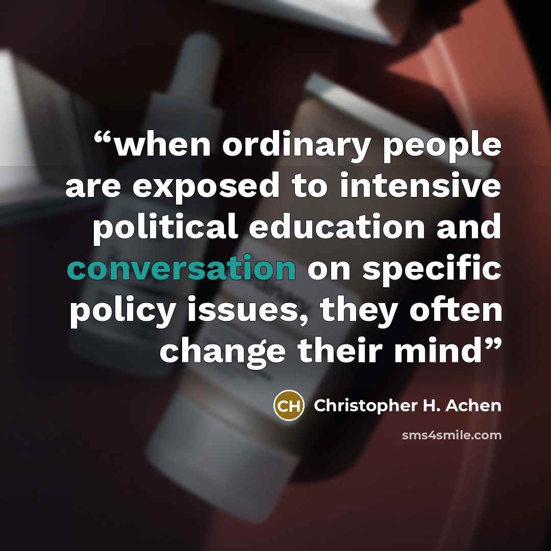 “when ordinary people are exposed to intensive political education and conversation on specific policy issues, they often change their mind” quote by Christopher H. Achen