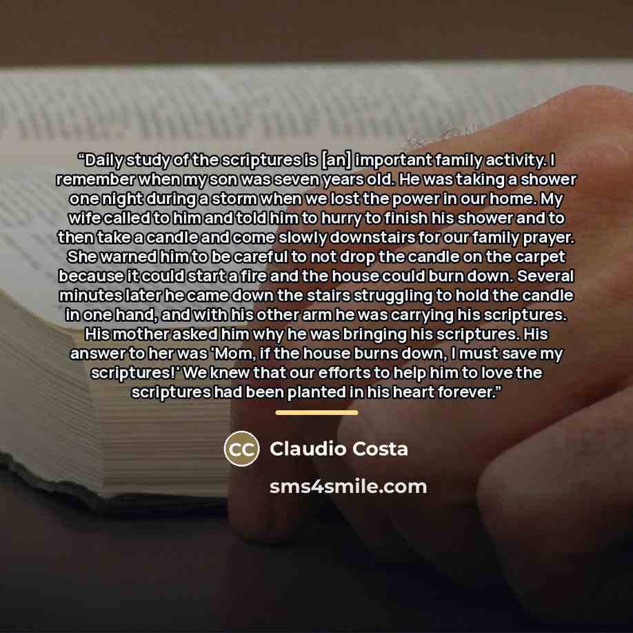 “Daily study of the scriptures is [an] important family activity. I remember when my son was seven years old. He was taking a shower one night during a storm when we lost the power in our home. My wife called to him and told him to hurry to finish his shower and to then take a candle and come…” quote by Claudio Costa