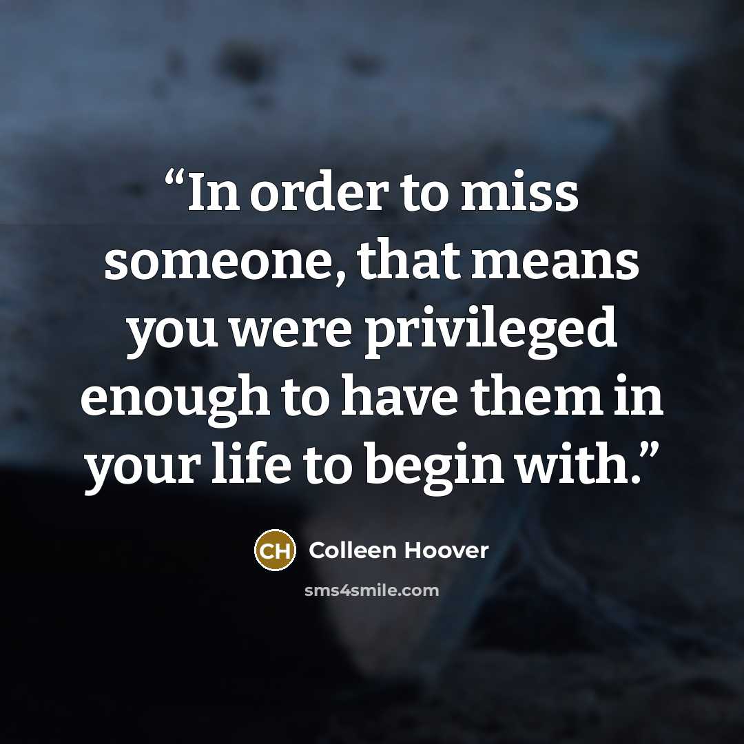“In order to miss someone, that means you were privileged enough to have them in your life to begin with.” quote by Colleen Hoover