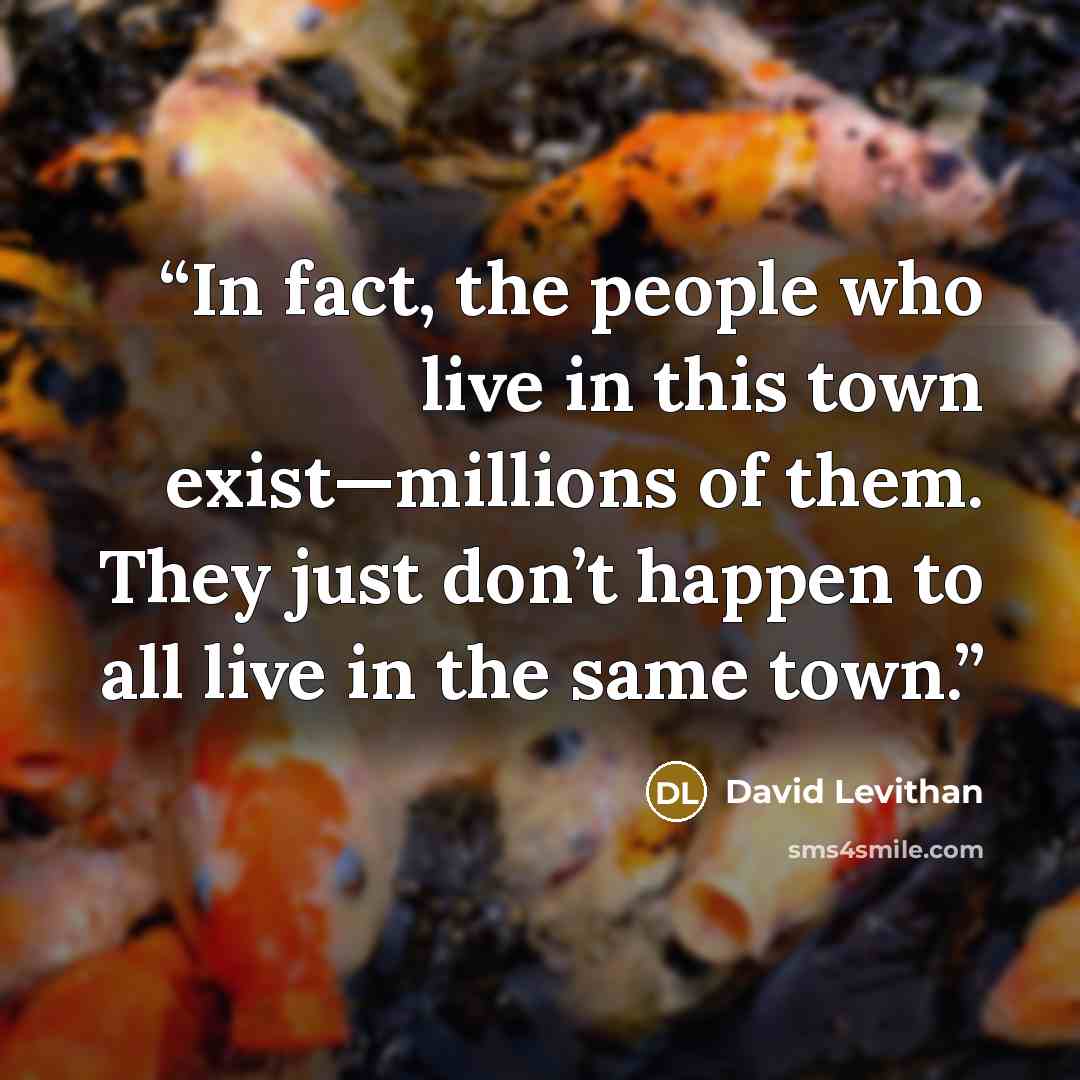 “In fact, the people who live in this town exist—millions of them. They just don’t happen to all live in the same town.” quote by David Levithan