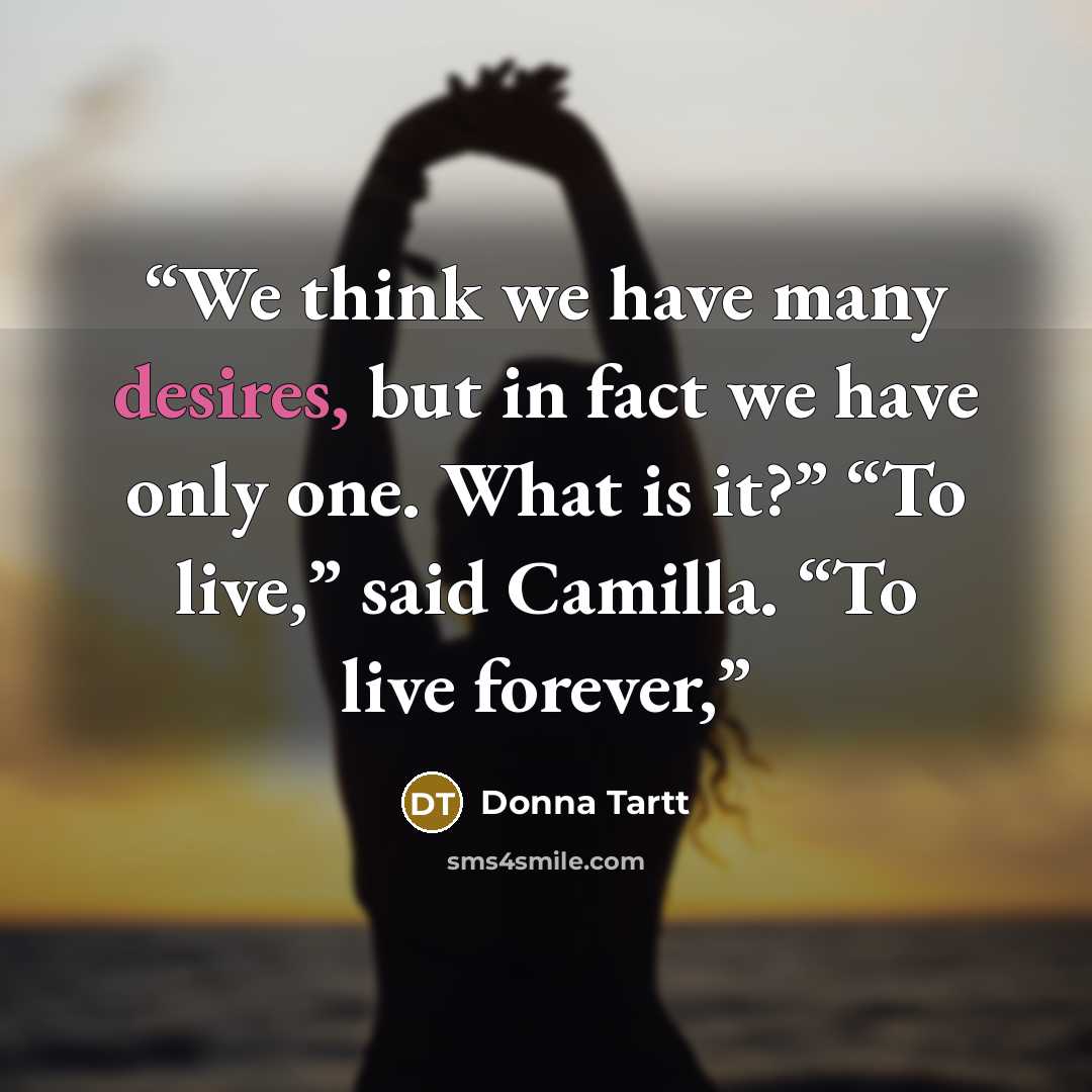 “We think we have many desires, but in fact we have only one. What is it?” “To live,” said Camilla. “To live forever,” quote by Donna Tartt