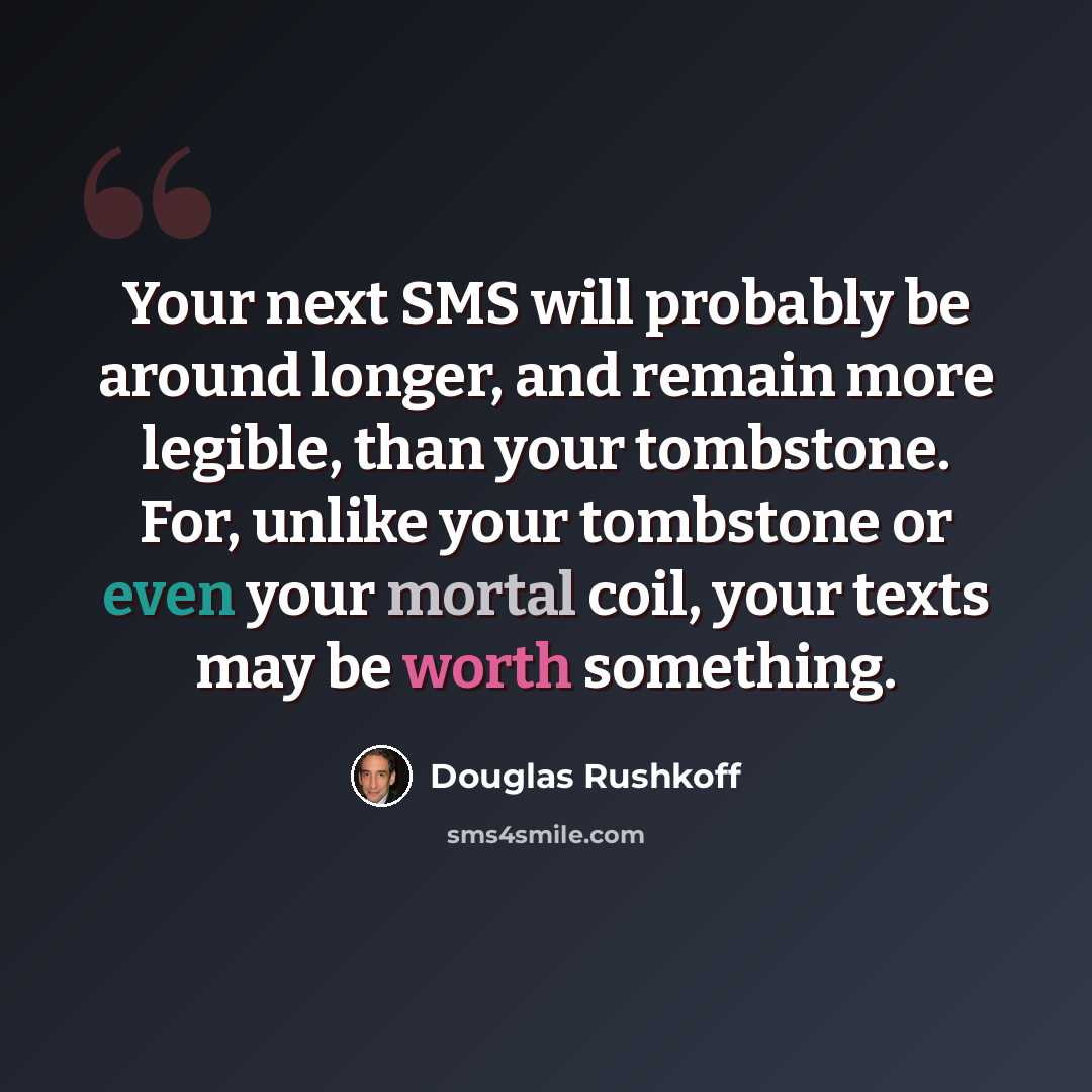 “Your next SMS will probably be around longer, and remain more legible, than your tombstone. For, unlike your tombstone or even your mortal coil, your texts may be worth something.” quote by Douglas Rushkoff