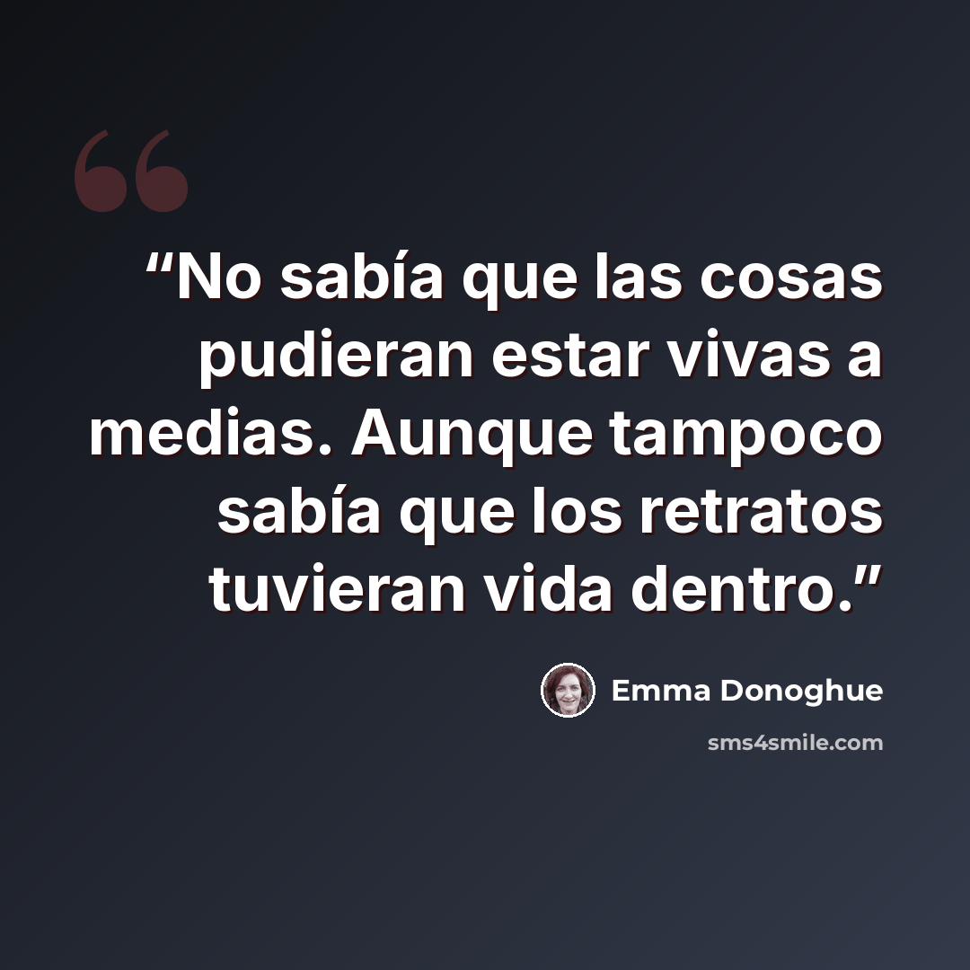 “No sabía que las cosas pudieran estar vivas a medias. Aunque tampoco sabía que los retratos tuvieran vida dentro.” quote by Emma Donoghue