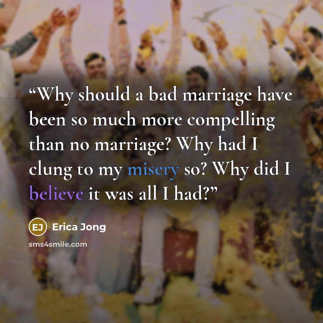 “Why should a bad marriage have been so much more compelling than no marriage? Why had I clung to my misery so? Why did I believe it was all I had?” quote by Erica Jong