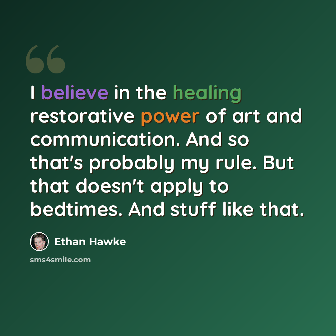 “I believe in the healing restorative power of art and communication. And so that's probably my rule. But that doesn't apply to bedtimes. And stuff like that.” quote by Ethan Hawke