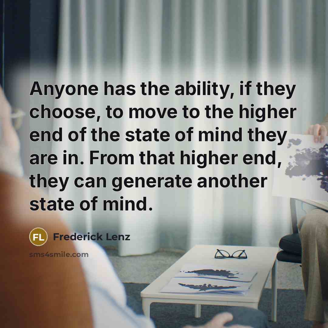 “Anyone has the ability, if they choose, to move to the higher end of the state of mind they are in. From that higher end, they can generate another state of mind.” quote by Frederick Lenz