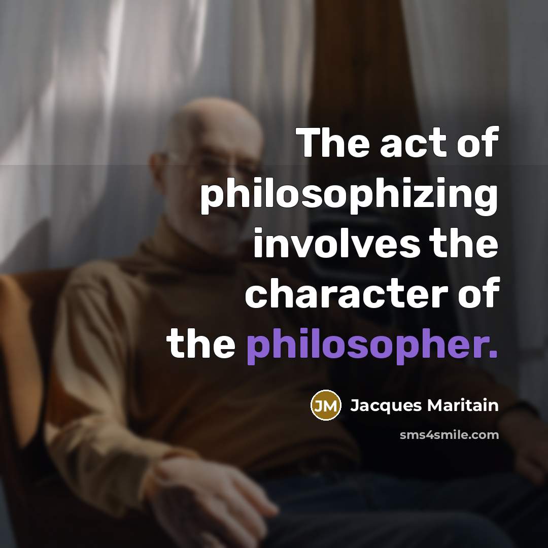 “The act of philosophizing involves the character of the philosopher.” quote by Jacques Maritain
