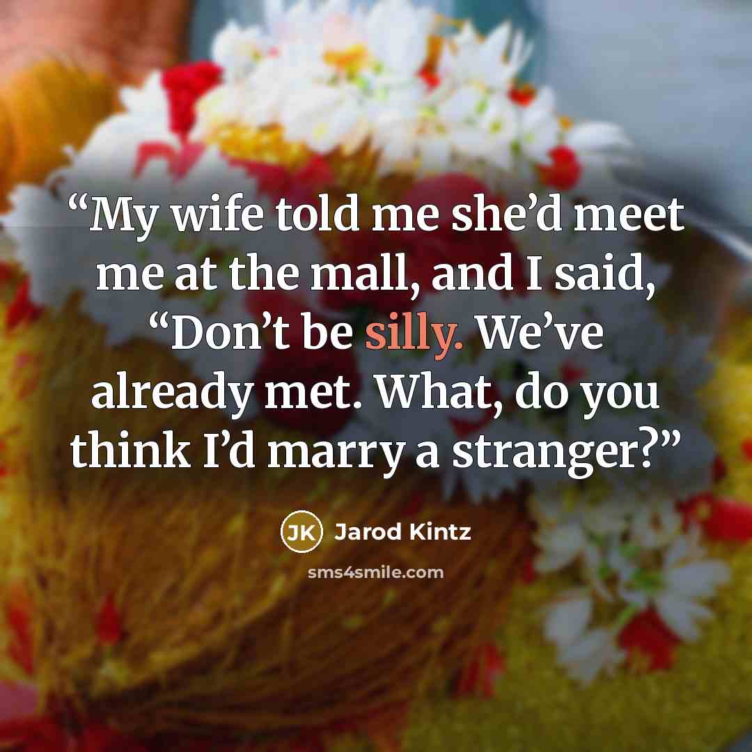 “My wife told me she’d meet me at the mall, and I said, “Don’t be silly. We’ve already met. What, do you think I’d marry a stranger?” quote by Jarod Kintz