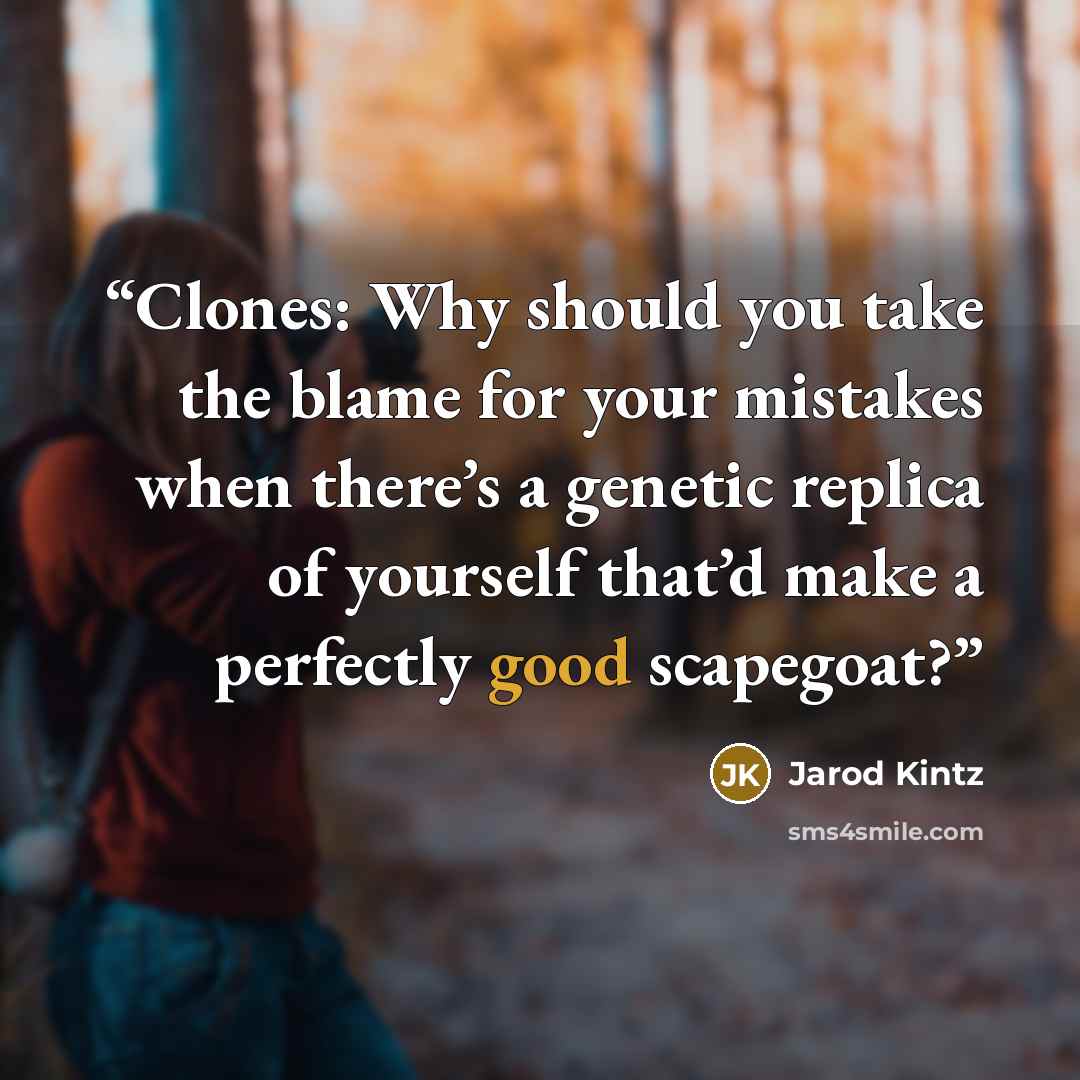“Clones: Why should you take the blame for your mistakes when there’s a genetic replica of yourself that’d make a perfectly good scapegoat?” quote by Jarod Kintz