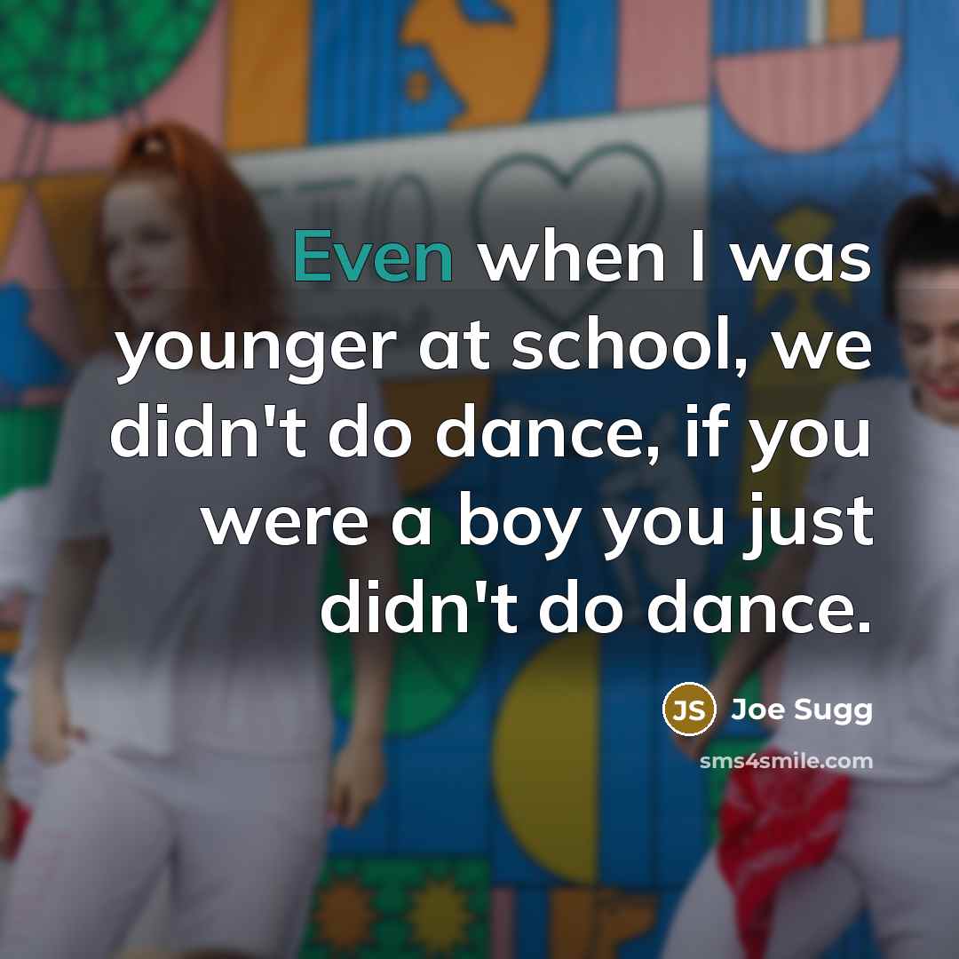 “Even when I was younger at school, we didn't do dance, if you were a boy you just didn't do dance.” quote by Joe Sugg