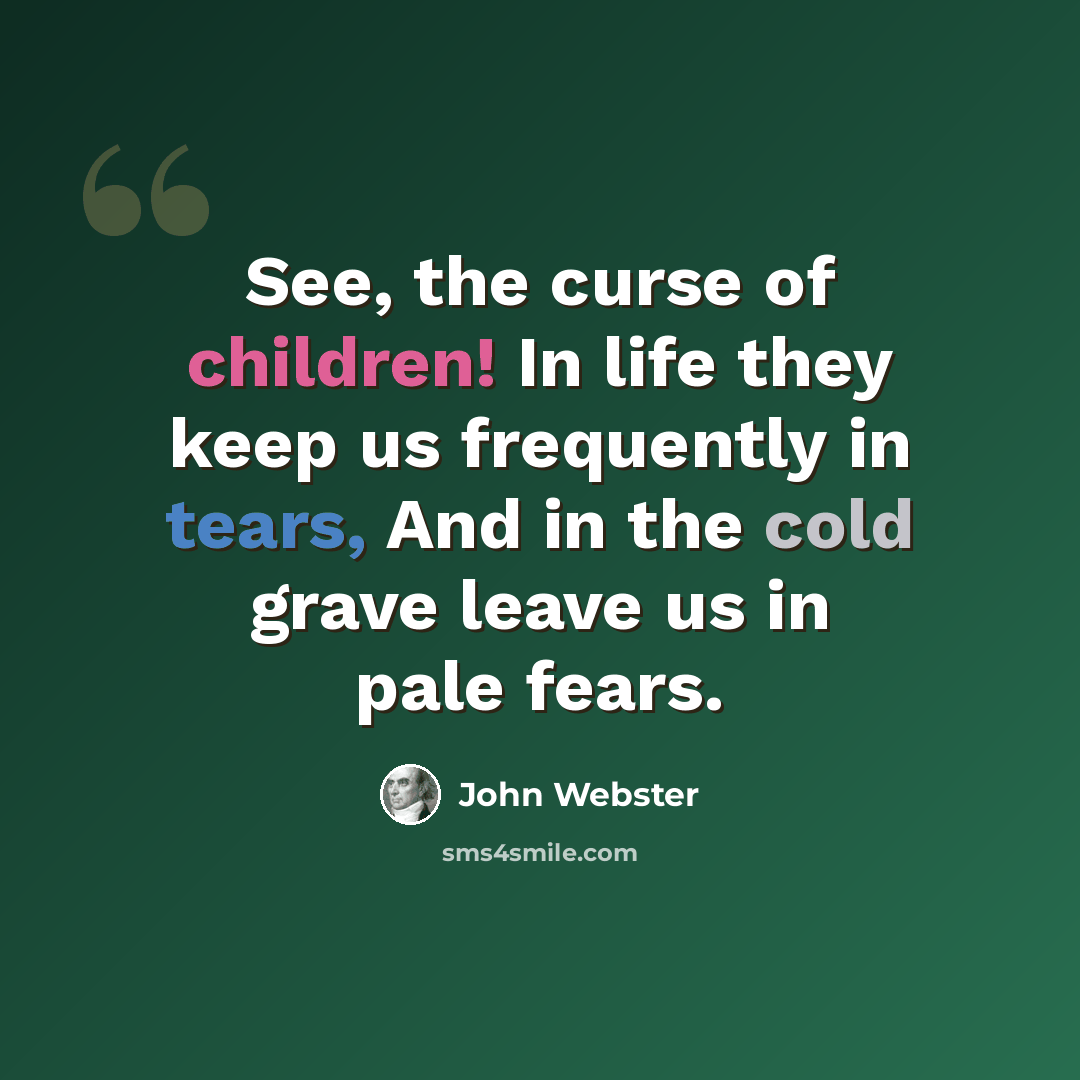 “See, the curse of children! In life they keep us frequently in tears, And in the cold grave leave us in pale fears.” quote by John Webster