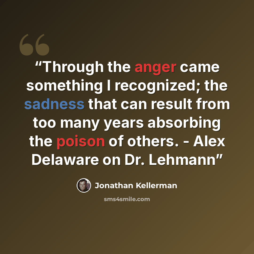 “Through the anger came something I recognized; the sadness that can result from too many years absorbing the poison of others. - Alex Delaware on Dr. Lehmann” quote by Jonathan Kellerman