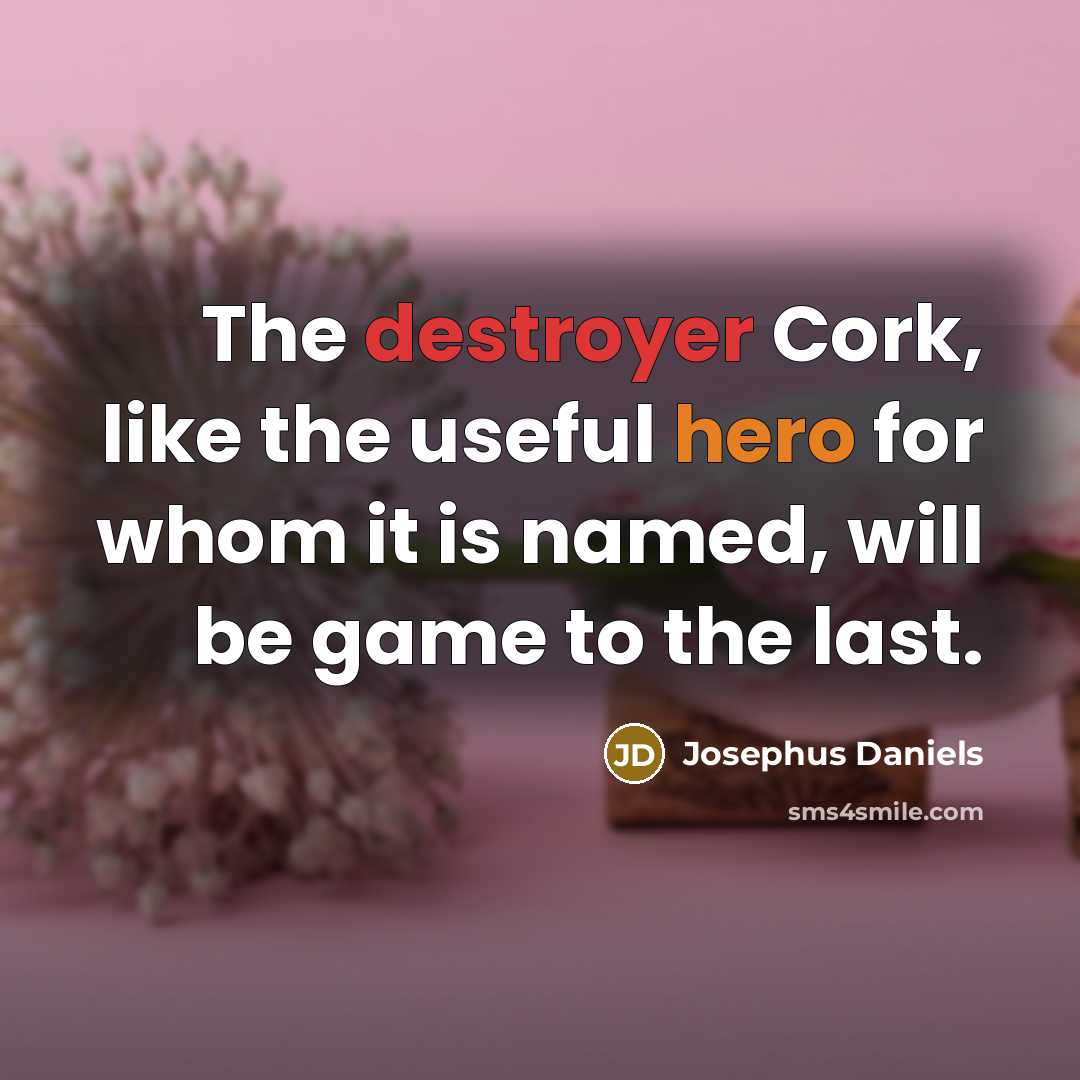 “The destroyer Cork, like the useful hero for whom it is named, will be game to the last.” quote by Josephus Daniels