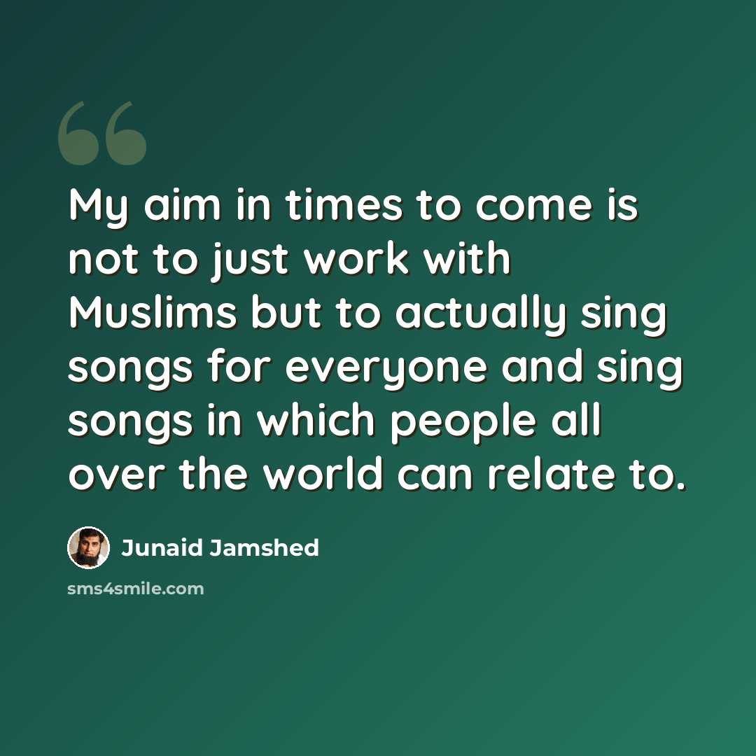 “My aim in times to come is not to just work with Muslims but to actually sing songs for everyone and sing songs in which people all over the world can relate to.” quote by Junaid Jamshed