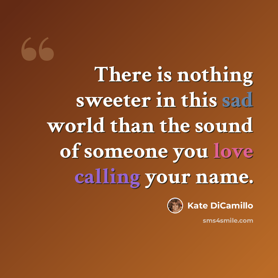 “There is nothing sweeter in this sad world than the sound of someone you love calling your name.” quote by Kate DiCamillo