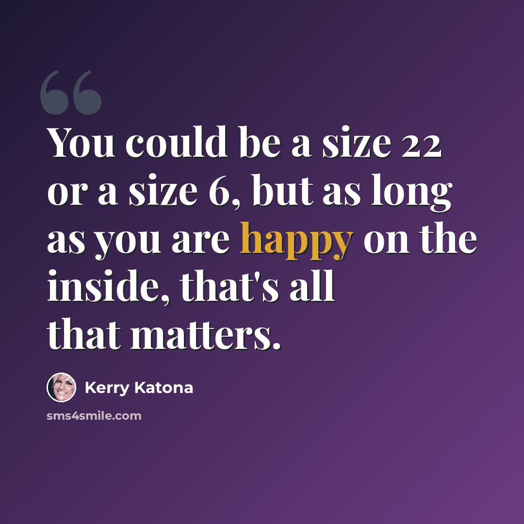 “You could be a size 22 or a size 6, but as long as you are happy on the inside, that's all that matters.” quote by Kerry Katona