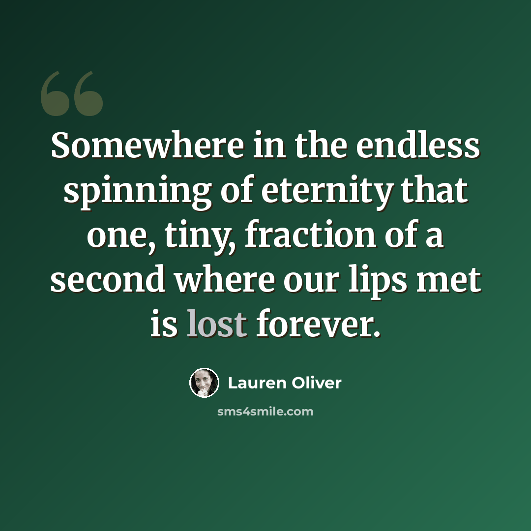 “Somewhere in the endless spinning of eternity that one, tiny, fraction of a second where our lips met is lost forever.” quote by Lauren Oliver