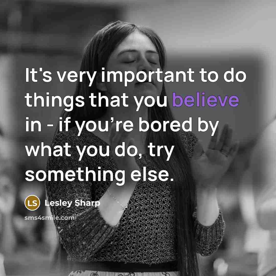 “It's very important to do things that you believe in - if you're bored by what you do, try something else.” quote by Lesley Sharp