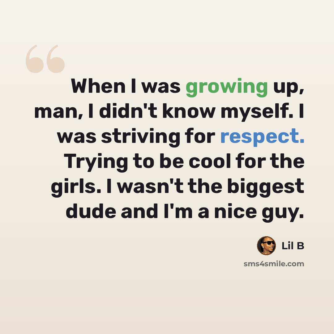 “When I was growing up, man, I didn't know myself. I was striving for respect. Trying to be cool for the girls. I wasn't the biggest dude and I'm a nice guy.” quote by Lil B