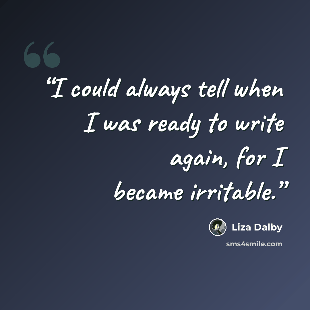 “I could always tell when I was ready to write again, for I became irritable.” quote by Liza Dalby
